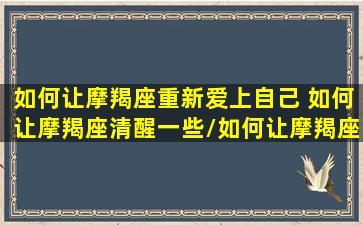 如何让摩羯座重新爱上自己 如何让摩羯座清醒一些/如何让摩羯座重新爱上自己 如何让摩羯座清醒一些-我的网站